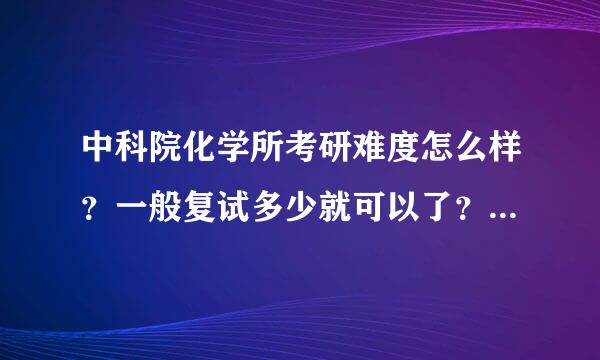 中科院化学所考研难度怎么样？一般复试多少就可以了？双非被压的厉害吗