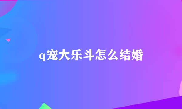 q宠大乐斗怎么结婚