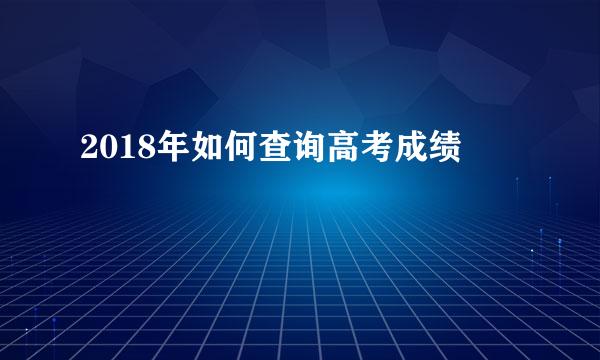 2018年如何查询高考成绩