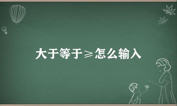 大于等于≥怎么输入