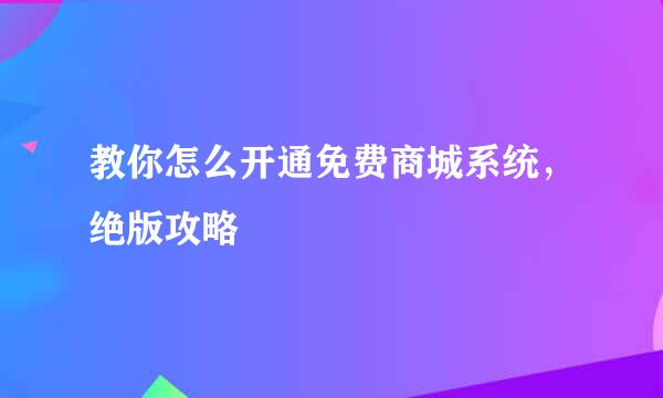 教你怎么开通免费商城系统，绝版攻略