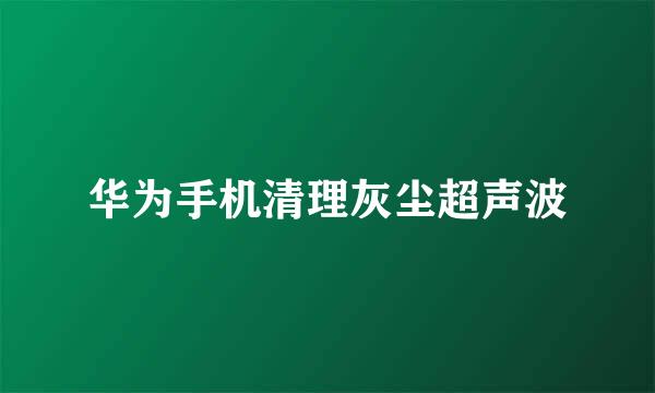 华为手机清理灰尘超声波