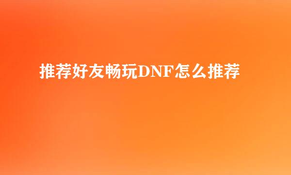 推荐好友畅玩DNF怎么推荐