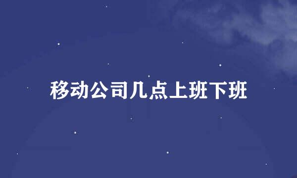 移动公司几点上班下班