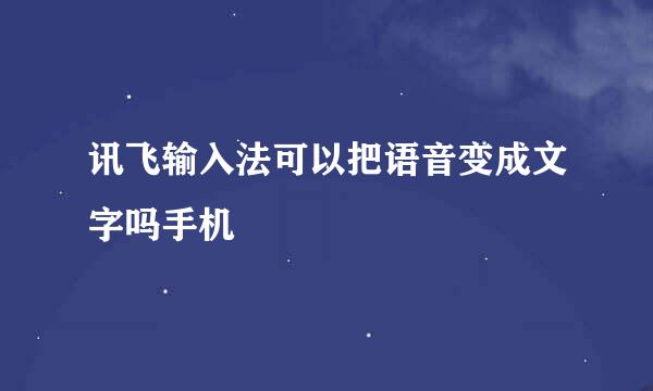 讯飞输入法可以把语音变成文字吗手机