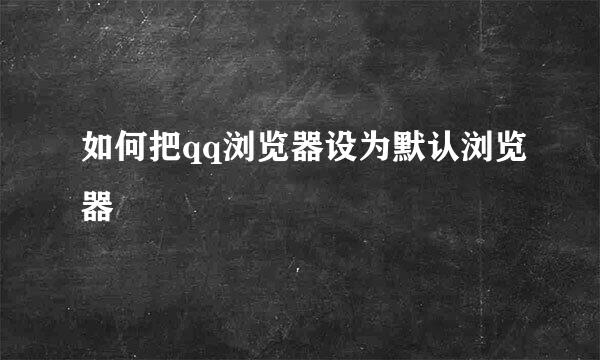 如何把qq浏览器设为默认浏览器