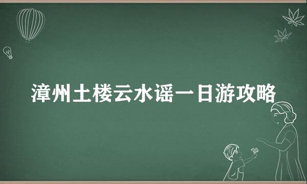 漳州土楼云水谣一日游攻略