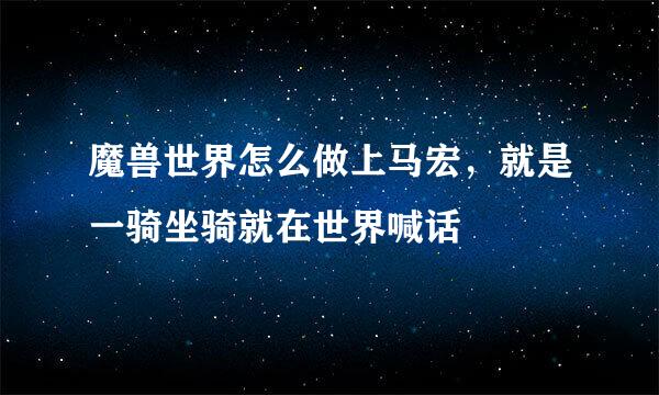 魔兽世界怎么做上马宏，就是一骑坐骑就在世界喊话