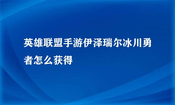 英雄联盟手游伊泽瑞尔冰川勇者怎么获得