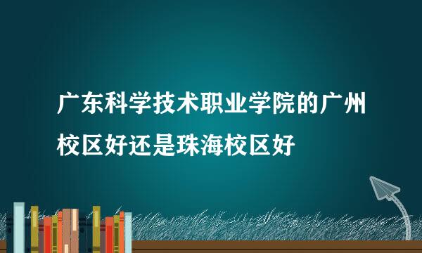 广东科学技术职业学院的广州校区好还是珠海校区好