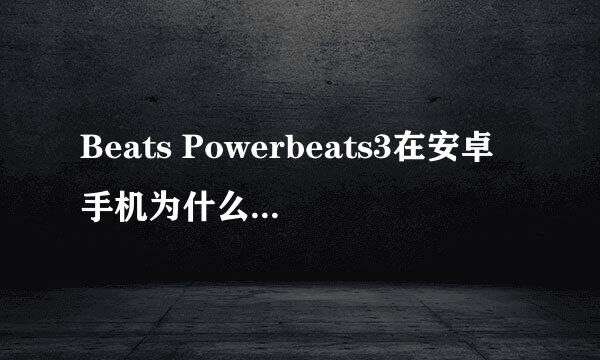 Beats Powerbeats3在安卓手机为什么不显示电量