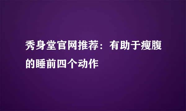 秀身堂官网推荐：有助于瘦腹的睡前四个动作