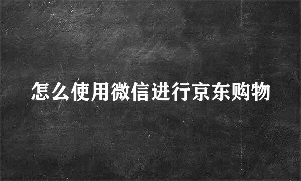 怎么使用微信进行京东购物