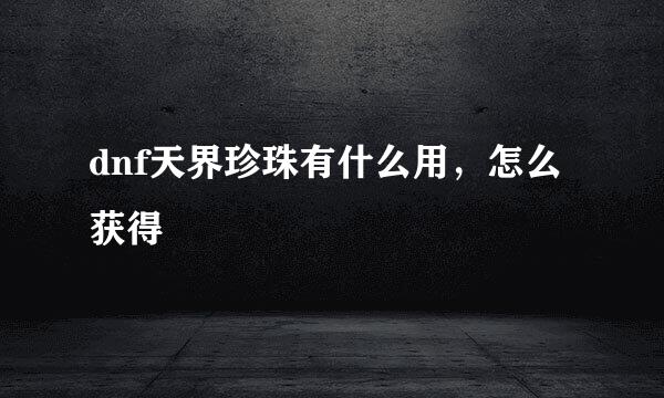 dnf天界珍珠有什么用，怎么获得