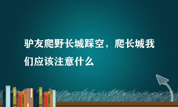 驴友爬野长城踩空，爬长城我们应该注意什么