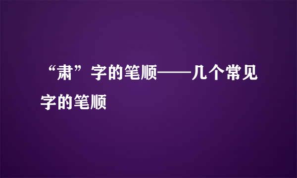 “肃”字的笔顺——几个常见字的笔顺