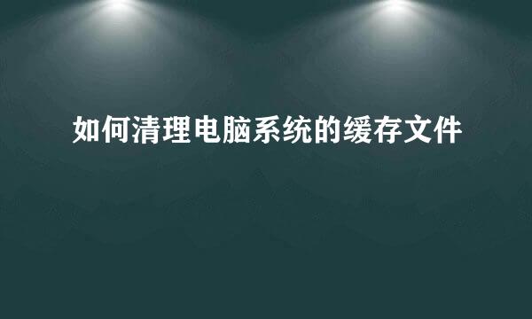 如何清理电脑系统的缓存文件