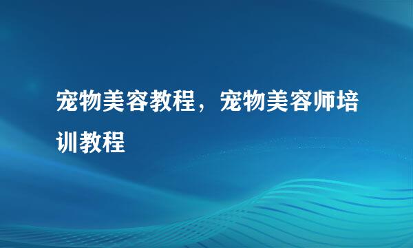 宠物美容教程，宠物美容师培训教程