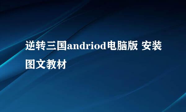 逆转三国andriod电脑版 安装图文教材