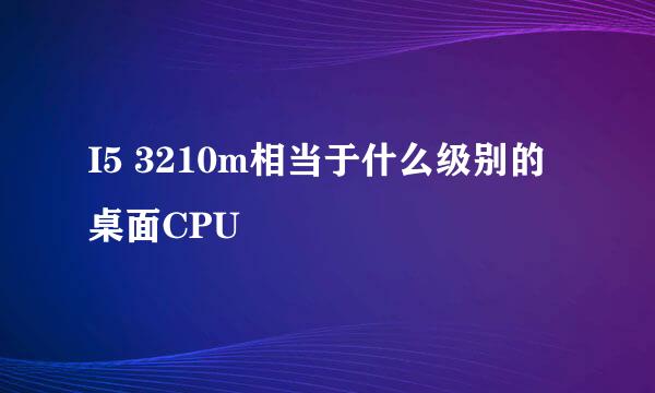 I5 3210m相当于什么级别的桌面CPU