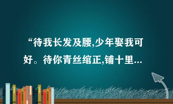 “待我长发及腰,少年娶我可好。待你青丝绾正,铺十里红妆可愿”是什么意思