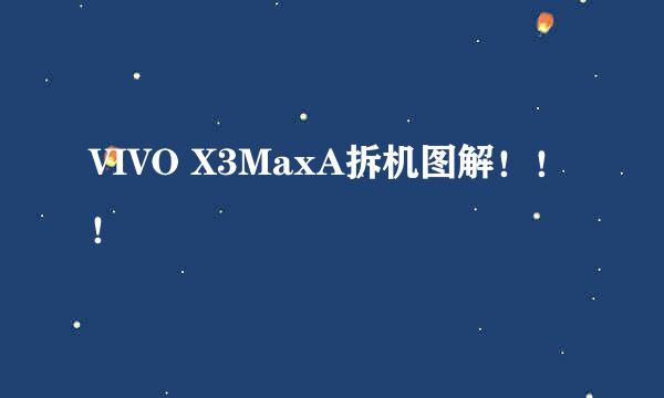 VIVO X3MaxA拆机图解！！！