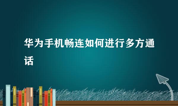 华为手机畅连如何进行多方通话