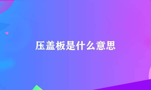 压盖板是什么意思