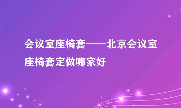 会议室座椅套——北京会议室座椅套定做哪家好