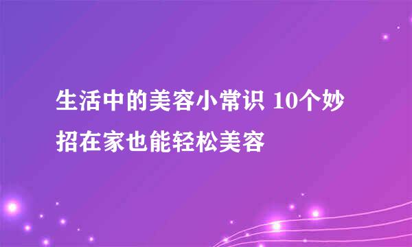 生活中的美容小常识 10个妙招在家也能轻松美容