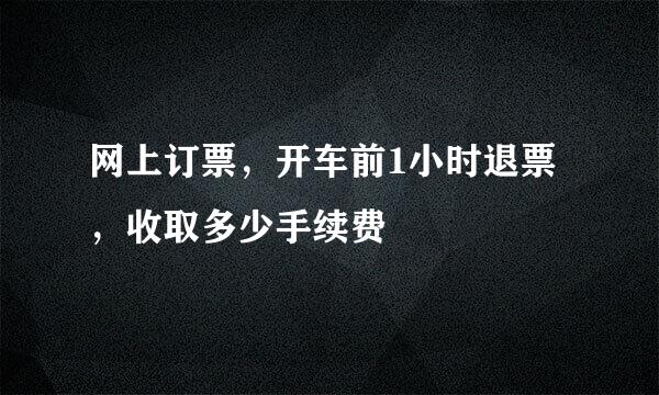 网上订票，开车前1小时退票，收取多少手续费