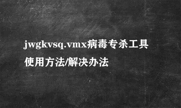 jwgkvsq.vmx病毒专杀工具 使用方法/解决办法