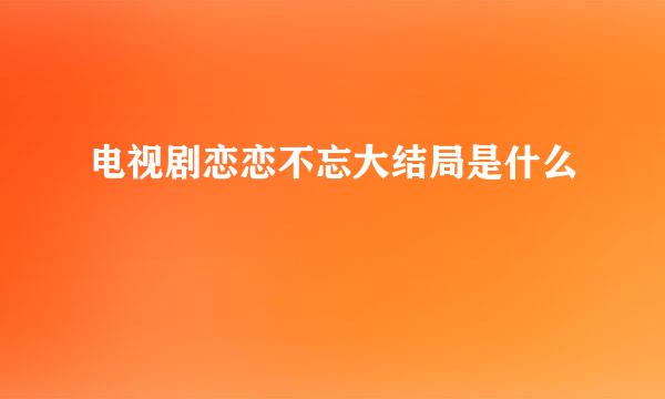 电视剧恋恋不忘大结局是什么