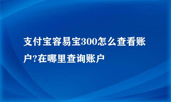 支付宝容易宝300怎么查看账户?在哪里查询账户