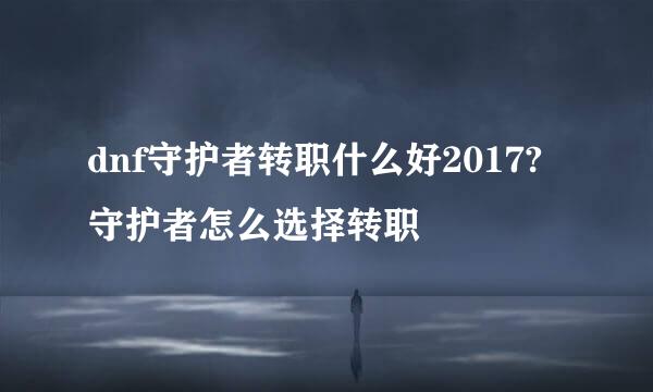 dnf守护者转职什么好2017?守护者怎么选择转职