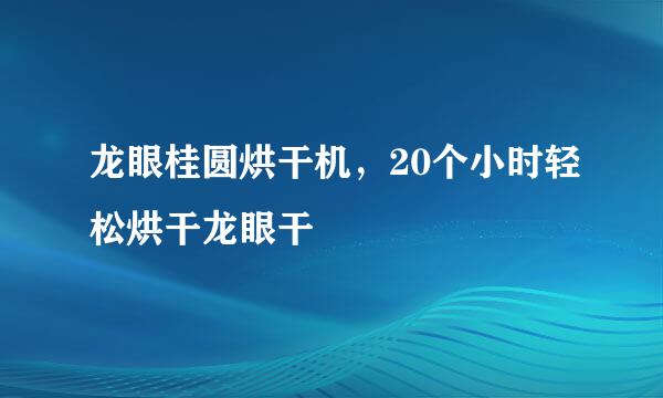 龙眼桂圆烘干机，20个小时轻松烘干龙眼干