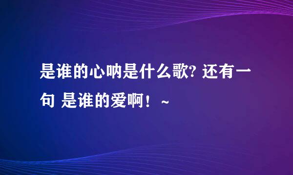 是谁的心呐是什么歌? 还有一句 是谁的爱啊！~