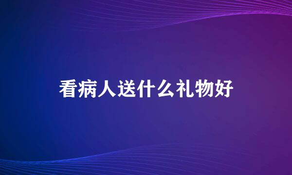 看病人送什么礼物好