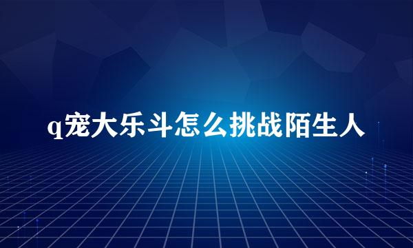 q宠大乐斗怎么挑战陌生人