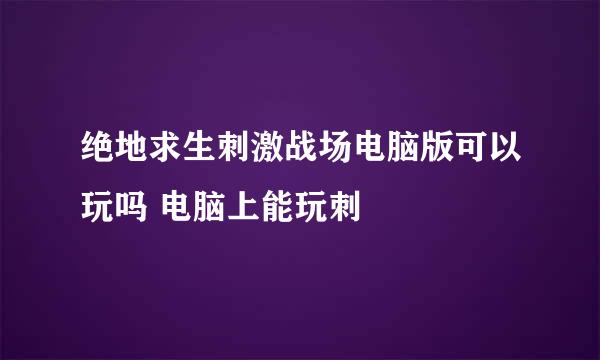 绝地求生刺激战场电脑版可以玩吗 电脑上能玩刺