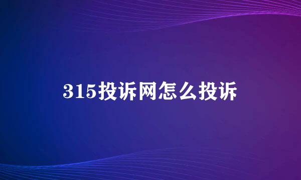 315投诉网怎么投诉