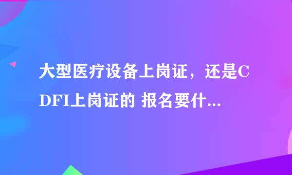 大型医疗设备上岗证，还是CDFI上岗证的 报名要什么条件，还有在哪报名