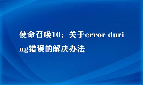 使命召唤10：关于error during错误的解决办法