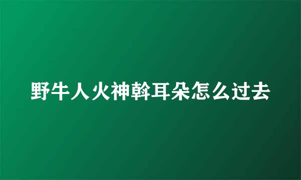 野牛人火神斡耳朵怎么过去