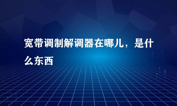 宽带调制解调器在哪儿，是什么东西