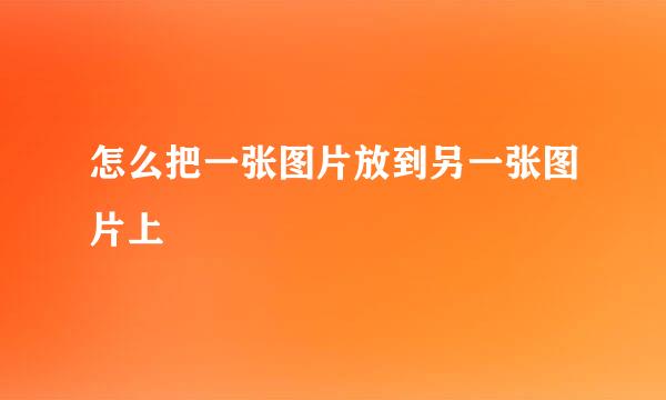 怎么把一张图片放到另一张图片上