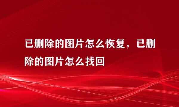 已删除的图片怎么恢复，已删除的图片怎么找回