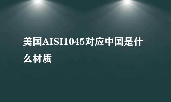 美国AISI1045对应中国是什么材质