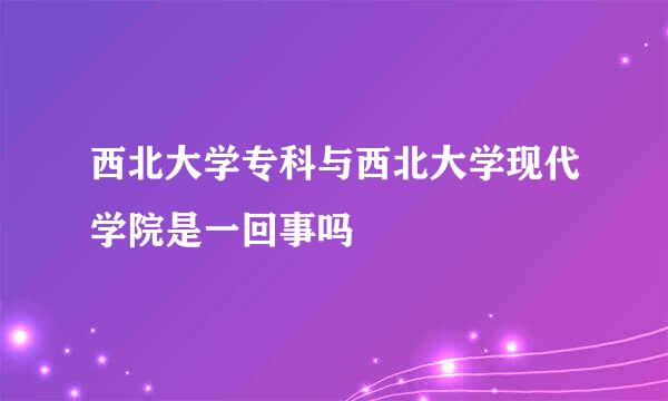 西北大学专科与西北大学现代学院是一回事吗