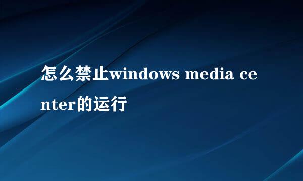 怎么禁止windows media center的运行